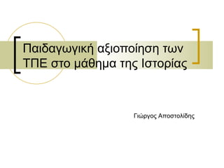Παιδαγωγική αξιοποίηση των ΤΠΕ στο µάθηµα της Ιστορίας  Γιώργος Αποστολίδης 