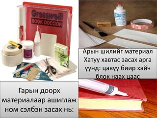 Гарын доорх
материалаар ашиглаж
ном сэлбэн засах нь:
Арын шилийг материал
Хатуу хавтас засах арга
үүнд: цавуу биир хайч
блок наах цаас
 