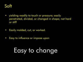 Soft

• yielding readily to touch or pressure; easily
  penetrated, divided, or changed in shape; not hard
  or stiff

• Easily molded, cut, or worked.

• Easy to influence or impose upon



       Easy to change
 