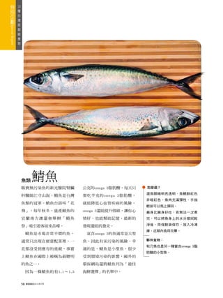 18
 種
   台
     灣
       版
         超
           級
             食
               物




                   魚類      鯖魚
                   販賣無污染魚的新光醫院腎臟          公克的omega 3脂肪酸，每天只   怎麼選？
                                                              選魚眼睛明亮透明，魚鰓鮮紅色
                   科醫師江守山說，鯖魚是台灣          要吃半克的omega 3脂肪酸，
                                                              非暗紅色，魚肉充滿彈性，手指
                   魚類的冠軍。鯖魚台語叫「花          就能降低心血管疾病的風險。
                                                              輕按可以馬上彈回。
                   飛」，每年秋冬，盛產鯖魚的          omega 3還能提升情緒，讓你心   扁身比圓身好吃，若無法一次煮
                   宜蘭南方澳還會舉辦「鯖魚           情好，也能幫助記憶，最新的       完，可以將魚身上的水分擦拭乾

                   祭」吸引遊客前來品嚐。            發現還能抗發炎。            淨後，用保鮮袋保存，放入冷凍
                                                              庫，近期內食用完畢。
                        鯖魚是市場非常平價的魚，       富含omega 3的魚通常是大型

                   通常只出現在便當配菜裡，一          魚，因此有汞污染的風險。幸       夥伴食物：
                                                              秋刀魚也是另一種富含omega 3脂
                   直都沒受到應有的重視，事實          運的是，鯖魚是小型魚，很少
                                                              肪酸的小型魚。
                   上鯖魚在國際上被稱為最聰明          受到環境污染的影響，國外的

                   的魚之一。                  環保網站還將鯖魚列為「最佳

                        因為一條鯖魚約有1.1～1.3   海鮮選擇」的名單中。


                   56   康健雜誌2010年7月
 