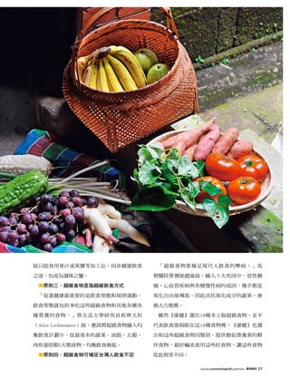 能只能食用果汁或果醬等加工品，因非健康飲食               「超級食物要補足現代人飲食的弊病，」馬

之道，也成為遺珠之憾。                        偕醫院營養師趙強說，國人十大死因中，惡性腫

 ■原則三、超級食物是指超級飲食方式                 瘤、心血管疾病與各種慢性病的成因，幾乎都是

 「促進健康最重要的是飲食型態和規律運動。              氧化自由基導致，因此具抗氧化成分的蔬果，會

飲食型態就包括多吃這些超級食物和其他各種各              被大力推薦。

樣營養的食物，」塔夫茲大學研究員莉齊天坦                雖然《康健》選出18種本土版超級食物，並不

（Alice Lichtenstein）說。應該將超級食物融入均   代表飲食需侷限在這18種食物裡，《康健》也選

衡飲食計劃中，從最基本的蔬果、油脂、五穀、              出和這些超級食物同類別、提供類似營養素的夥

肉魚蛋奶類5大類食物，均衡飲食做起。                 伴食物，最好輪流食用這些好食物，讓這些食物

 ■原則四、超級食物可補足台灣人飲食不足               從此與眾不同。

                                             www.commonhealth.com.tw   康健雜誌   37
 