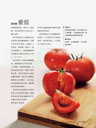 蔬菜類   番茄
要選超級食物，番茄不上榜很   的男性心臟病發病的機率是濃   怎麼吃？
                                茄紅素溶於脂肪，所以番茄沙拉
難，因為茄紅素早已成為眾人   度較高者的兩倍。
                                上淋點醬汁，或是番茄炒蛋，都
關注焦點。            番茄裡還有可以保護眼睛的
                                比新鮮番茄吃進更多茄紅素。
 最早番茄最令人振奮的抗癌   葉黃素，可以預防老人黃斑部
                                夥伴食物：
效果就是預防攝護腺癌。哈佛   病變，也能強化視力，常用眼
                                紅西瓜、紅肉葡萄柚、木瓜等紅
大學的研究發現，每週吃10   的上班族可以多吃。       色的蔬果。
份蕃茄、番茄醬、番茄汁，甚

至是披薩的人，罹患攝護腺癌

的風險是每週只吃兩份以下的

人，少了45％。

 後來番茄不只能對抗攝護腺

癌，還被發現可以對抗乳癌、

子宮頸癌、膀胱癌和肺癌。也

是因為茄紅素是一種強大的抗

氧化劑，有助於抑制自由基對

身體的破壞，茄紅素干擾癌症

細胞的生長與擴大，另外茄紅

素也能刺激免疫系統，讓身體

更有效率對抗癌症。

 番茄後來也被發現可以降低

罹患心血管疾病的風險。德國

科學家研究有無心臟病史的男

性體內的茄紅素濃度，

發現茄紅素較低




                                www.commonhealth.com.tw 康健雜誌 000
                                 www.commonhealth.com.tw 康健雜誌 41
 