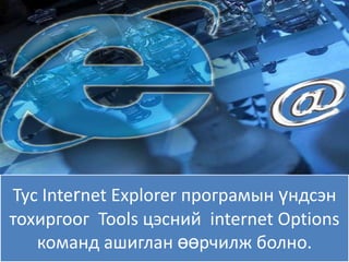 Тус Internet Explorer програмын үндсэн
тохиргоог Tools цэсний internet Options
   команд ашиглан өөрчилж болно.
 