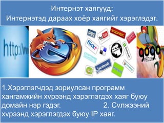 Интернэт хаѐгууд:
 Интернэтэд дараах хоёр хаѐгийг хэрэглэдэг.




1.Хэрэглэгчдэд зориулсан программ
хангамжийн хvрээнд хэрэглэгдэх хаяг буюу
домайн нэр гэдэг.            2. Сvлжээний
хvрээнд хэрэглэгдэх буюу IP хаяг.
 