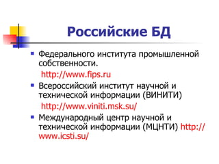 Российские БД   Федерального института промышленной собственности.  http :// www.fips.ru Всероссийский институт научной и технической информации (ВИНИТИ)  http ://www.viniti.msk.su/   Международный центр научной и технической информации (МЦНТИ)  http :// www.icsti.su / 