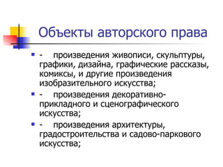 Объекты авторского права - произведения живописи, скульптуры, графики, дизайна, графические рассказы, комиксы, и другие произведения изобразительного искусства; - произведения декоративно-прикладного и сценографического искусства; - произведения архитектуры, градостроительства и садово-паркового искусства; 