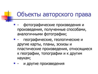 Объекты авторского права - фотографические произведения и произведения, полученные способами, аналогичными фотографии; - географические, геологические и другие карты, планы, эскизы и пластические произведения, относящиеся к географии, топографии и к другим наукам; - и другие произведения 