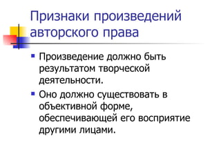 Признаки произведений авторского права Произведение должно быть результатом творческой деятельности. Оно должно существовать в объективной форме, обеспечивающей его восприятие другими лицами. 
