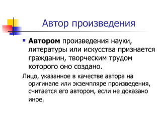 Автор произведения Автором  произведения науки, литературы или искусства признается гражданин, творческим трудом которого оно создано.  Лицо, указанное в качестве автора на оригинале или экземпляре произведения, считается его автором, если не доказано иное.   