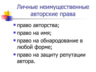 Личные неимущественные авторские права право авторства; право на имя; право на обнародование в любой форме; право на защиту репутации автора. 