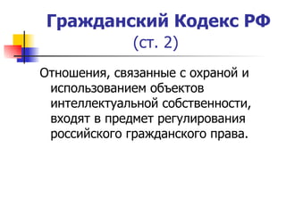 Гражданский Кодекс РФ (ст. 2)   Отношения, связанные с охраной и использованием объектов интеллектуальной собственности, входят в предмет регулирования российского гражданского права. 