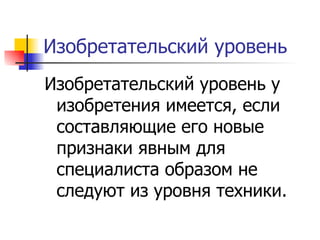 Изобретательский уровень Изобретательский уровень у изобретения имеется, если составляющие его новые признаки явным для специалиста образом не следуют из уровня техники.  