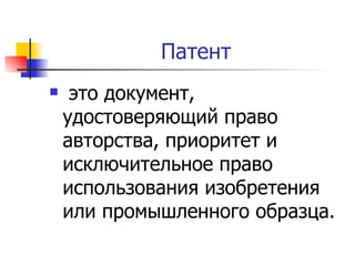 Патент это документ, удостоверяющий право авторства, приоритет и исключительное право использования изобретения или промышленного образца. 