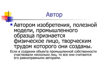 Автор  Автором изобретения, полезной модели, промышленного образца признается физическое лицо, творческим трудом которого они созданы.  Если в создании объекта промышленной собственности участвовали несколько лиц, то все они считаются его равноправными авторами.  