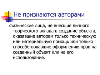 Не признаются авторами физические лица, не внесшие личного творческого вклада в создание объекта, оказавшие авторам только техническую или материальную помощь или только способствовавшие оформлению прав на созданный объект или на его использование.  