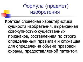 Формула (предмет) изобретения  Краткая словесная характеристика сущности изобретения, выраженная совокупностью существенных признаков, составленная по строго определенным правилам и служащая для определения объема правовой охраны, предоставляемой патентом.  