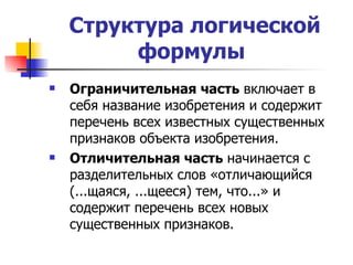 Структура логической формулы   Ограничительная часть  включает в себя название изобретения и содержит перечень всех известных существенных признаков объекта изобретения.  Отличительная часть  начинается с разделительных слов «отличающийся (...щаяся, ...щееся) тем, что...» и содержит перечень всех новых существенных признаков.  
