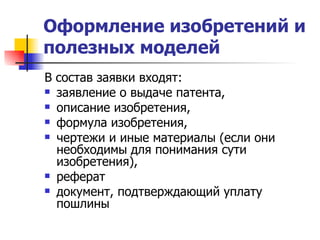Оформление изобретений и полезных моделей   В состав заявки входят:  заявление о выдаче патента,  описание изобретения,  формула изобретения,  чертежи и иные материалы (если они необходимы для понимания сути изобретения),  реферат  документ, подтверждающий уплату пошлины  
