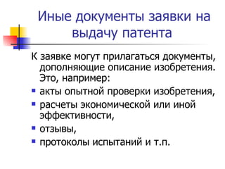 Иные документы заявки на выдачу патента  К заявке могут прилагаться документы, дополняющие описание изобретения. Это, например:  акты опытной проверки изобретения,  расчеты экономической или иной эффективности,  отзывы,  протоколы испытаний и т.п.  