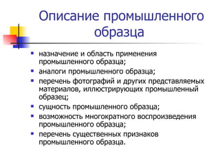 Описание промышленного образца  назначение и область применения промышленного образца; аналоги промышленного образца; перечень фотографий и других представляемых материалов, иллюстрирующих промышленный образец; сущность промышленного образца; возможность многократного воспроизведения промышленного образца; перечень существенных признаков промышленного образца. 