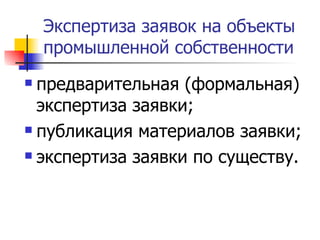 Экспертиза заявок на объекты промышленной собственности  предварительная (формальная) экспертиза заявки;  публикация материалов заявки; экспертиза заявки по существу.  