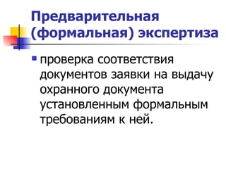 Предварительная (формальная) экспертиза   проверка соответствия документов заявки на выдачу охранного документа установленным формальным требованиям к ней.  