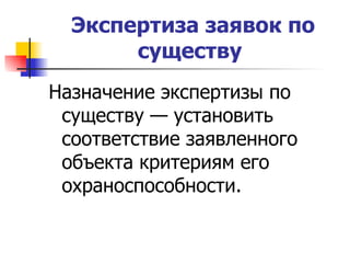 Экспертиза заявок по существу   Назначение экспертизы по существу — установить соответствие заявленного объекта критериям его охраноспособности.  