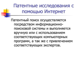 Патентные исследования с помощью Интернет Патентный поиск осуществляется посредством информационно-поисковой системы и выполняется вручную или с использованием соответствующих компьютерных программ, а так же с привлечением соответствующих экспертов. 