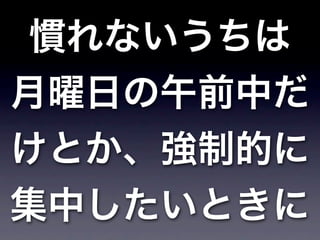 慣れないうちは
月曜日の午前中だ
けとか、強制的に
集中したいときに
 