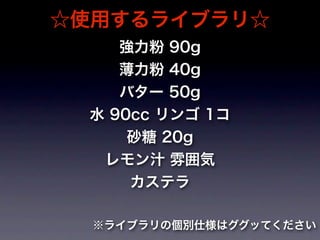 ☆使用するライブラリ☆
    強力粉 90g
    薄力粉 40g
    バター 50g
 水 90cc リンゴ 1コ
     砂糖 20g
  レモン汁 雰囲気
     カステラ

  ※ライブラリの個別仕様はググッてください
 