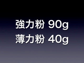 強力粉 90g
薄力粉 40g
 