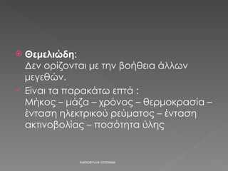 Θεμελιώδη :  Δεν ορίζονται με την βοήθεια άλλων μεγεθών. Είναι τα παρακάτω επτά : Μήκος – μάζα – χρόνος – θερμοκρασία – ένταση ηλεκτρικού ρεύματος – ένταση ακτινοβολίας – ποσότητα ύλης ΚΑΡΙΟΦΥΛΛΗ ΟΥΡΑΝΙΑ 