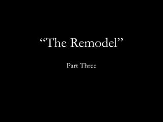 “The Remodel”
Part Three
 