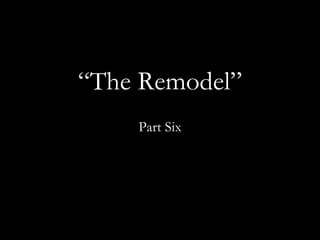 “ The Remodel” Part Six 