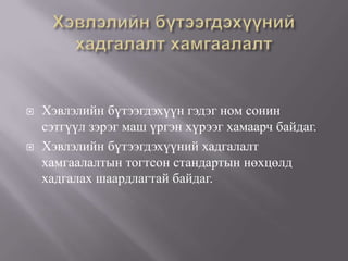    Хэвлэлийн бүтээгдэхүүн гэдэг ном сонин
    сэтгүүл зэрэг маш үргэн хүрээг хамаарч байдаг.
   Хэвлэлийн бүтээгдэхүүний хадгалалт
    хамгаалалтын тогтсон стандартын нөхцөлд
    хадгалах шаардлагтай байдаг.
 