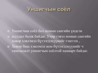    Уншигчын соѐл бол номын сангийн үндсэн
   асуудал болж байдаг. Учир гэвэл номын сангийн
    ховор хэвлэмэл бүтээгдэхүүнийг гэмтээх ,
   Ховор биш хэвлэмэл ном бүтээгдэхүүнийг ч
    хамгаалалт уншигчын соѐлтой хамаарч байдаг.
 