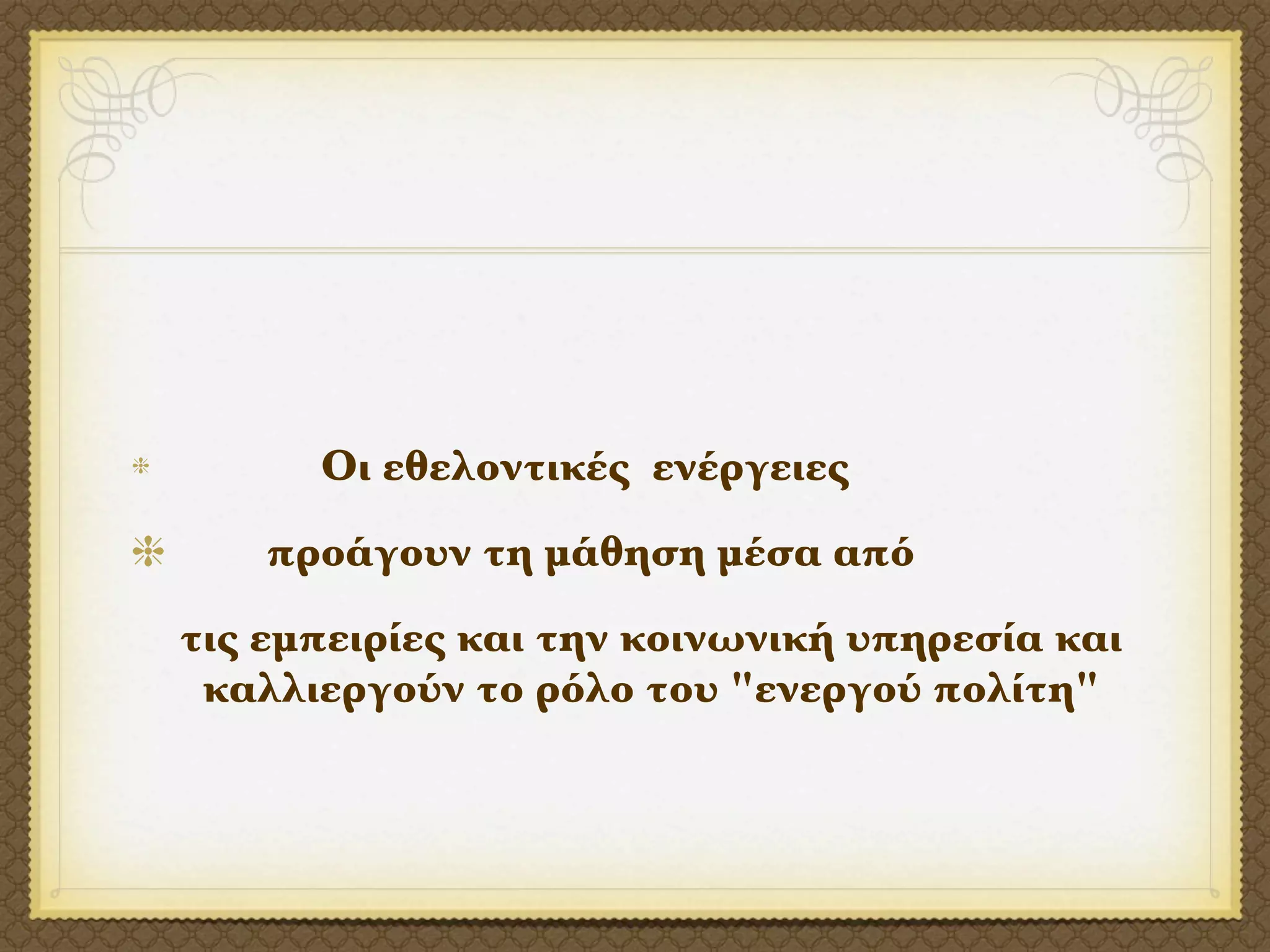 Οι εθελοντικές ενέργειες
    προάγουν τη μάθηση μέσα από
τις εμπειρίες και την κοινωνική υπηρεσία και
 καλλιεργούν το ρόλο του "ενεργού πολίτη"
 