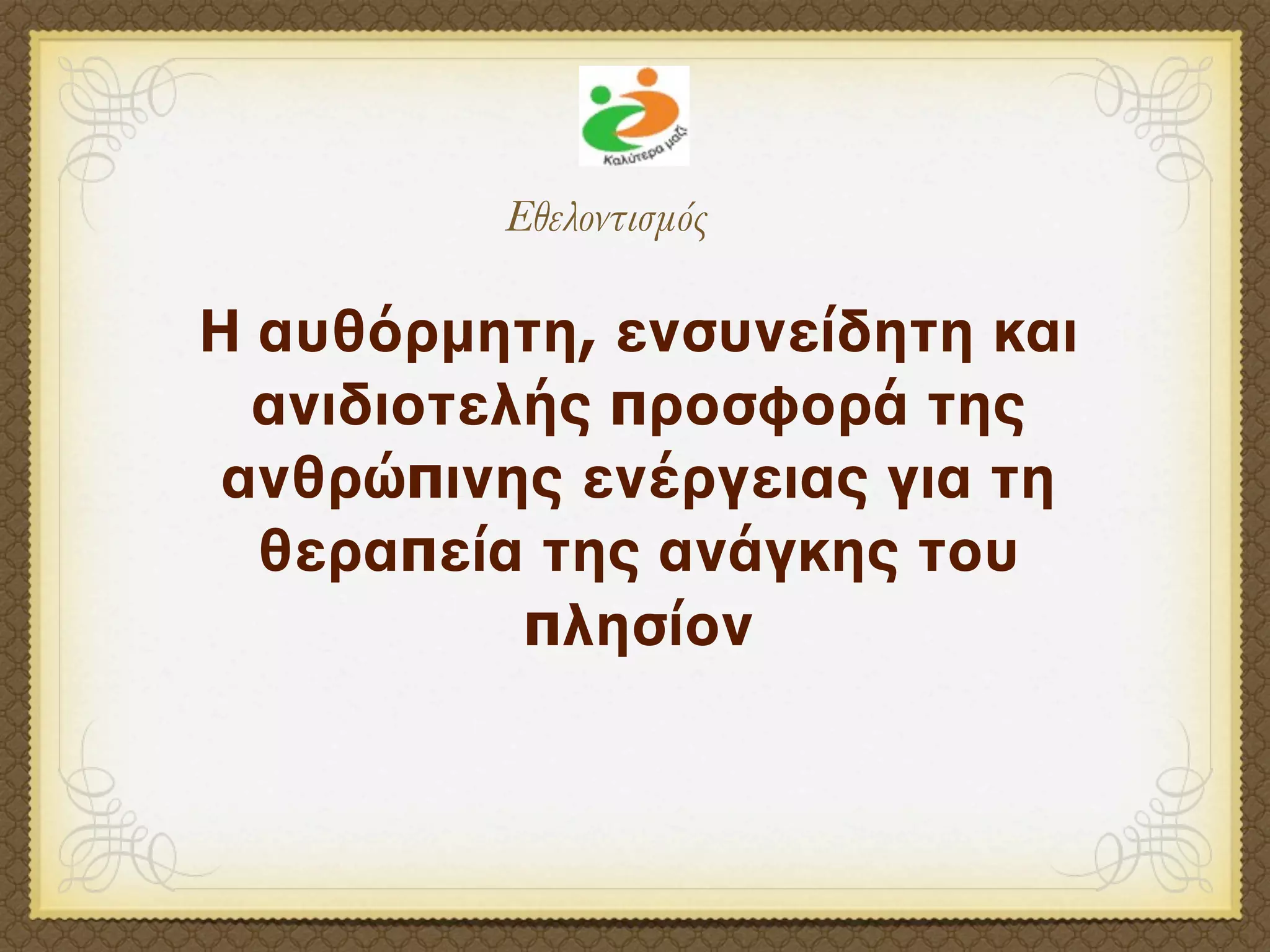Εθελοντισμός

Η αυθόρμητη, ενσυνείδητη και
  ανιδιοτελής προσφορά της
 ανθρώπινης ενέργειας για τη
  θεραπεία της ανάγκης του
           πλησίον
 