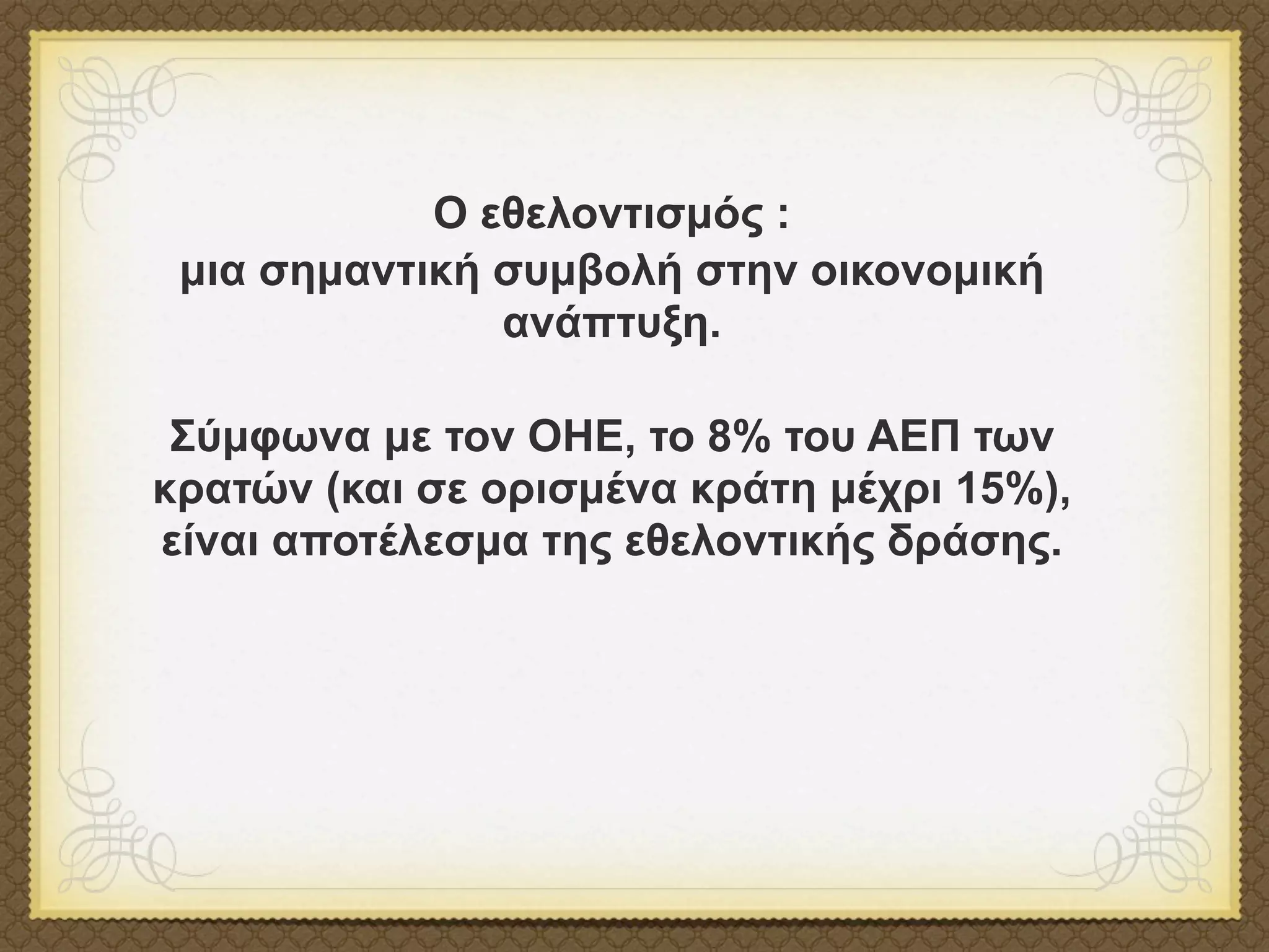 O εθελοντισµός :
 µια σηµαντική συµβολή στην οικονοµική
               ανάπτυξη.

 Σύµφωνα µε τον OHE, το 8% του AEΠ των
κρατών (και σε ορισµένα κράτη µέχρι 15%),
είναι αποτέλεσµα της εθελοντικής δράσης.
 