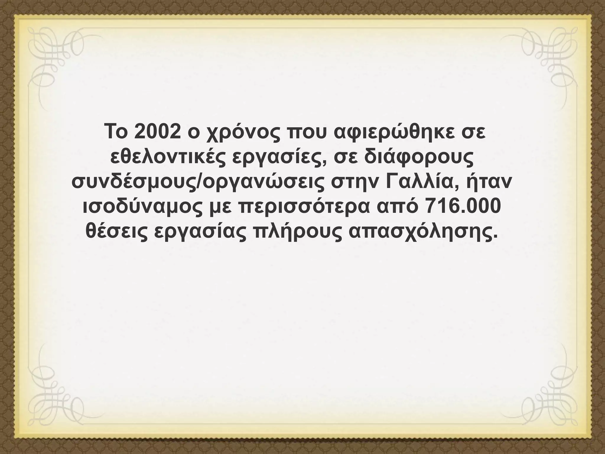 Το 2002 ο χρόνος που αφιερώθηκε σε
     εθελοντικές εργασίες, σε διάφορους
συνδέσµους/οργανώσεις στην Γαλλία, ήταν
 ισοδύναµος µε περισσότερα από 716.000
  θέσεις εργασίας πλήρους απασχόλησης.
 