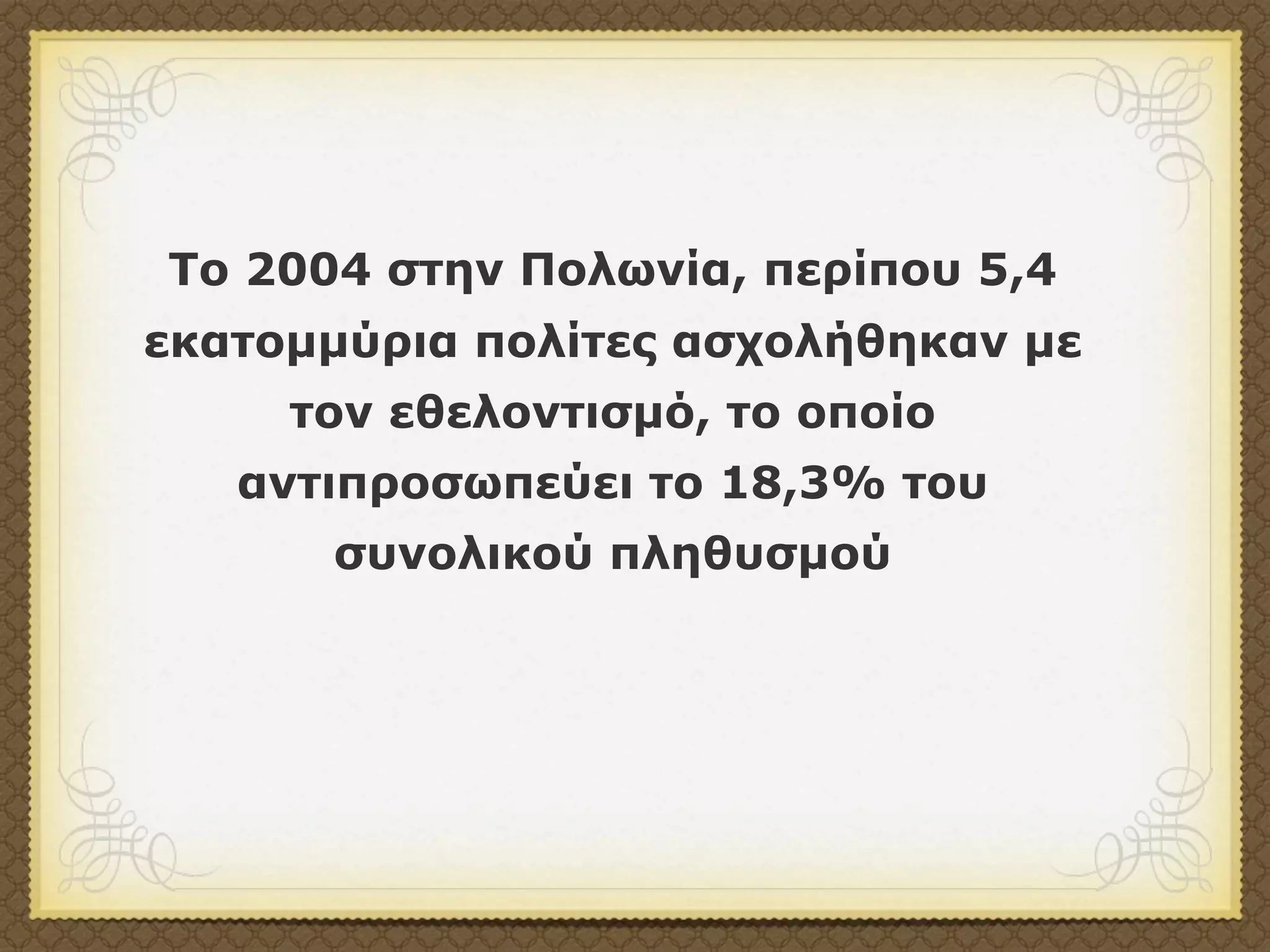 Το 2004 στην Πολωνία, περίπου 5,4
εκατοµµύρια πολίτες ασχολήθηκαν µε
     τον εθελοντισµό, το οποίο
   αντιπροσωπεύει το 18,3% του
      συνολικού πληθυσµού
 