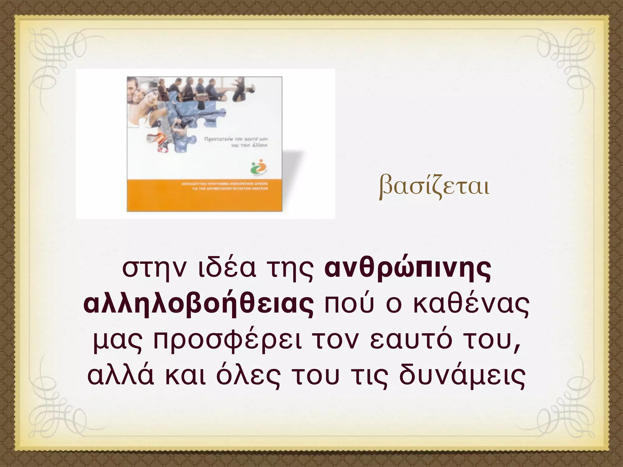 βασίζεται

  στην ιδέα της ανθρώπινης
αλληλοβοήθειας πού ο καθένας
μας προσφέρει τον εαυτό του,
αλλά και όλες του τις δυνάμεις
 