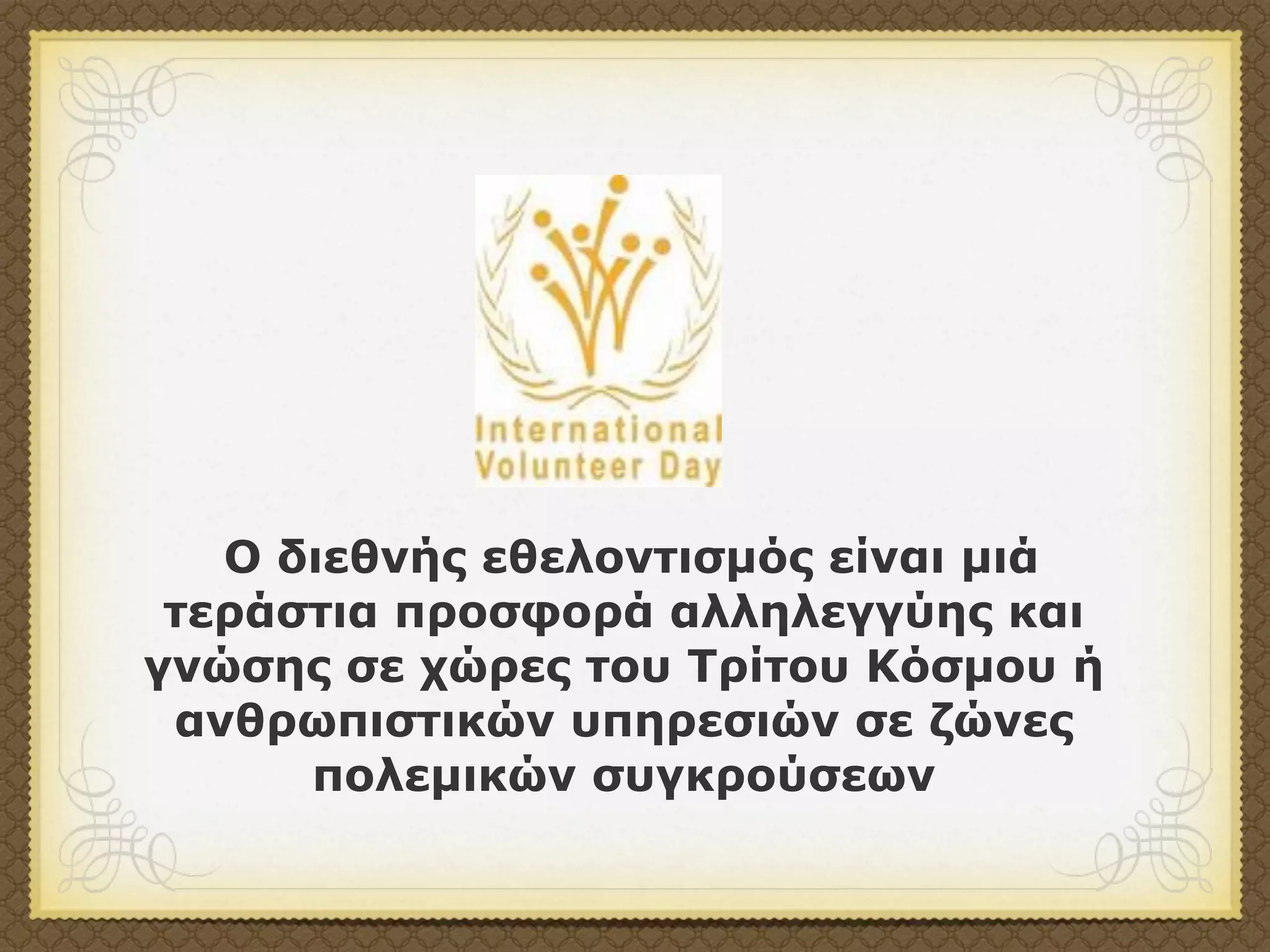 Ο διεθνής εθελοντισµός είναι µιά
 τεράστια προσφορά αλληλεγγύης και
γνώσης σε χώρες του Τρίτου Κόσµου ή
 ανθρωπιστικών υπηρεσιών σε ζώνες
      πολεµικών συγκρούσεων
 