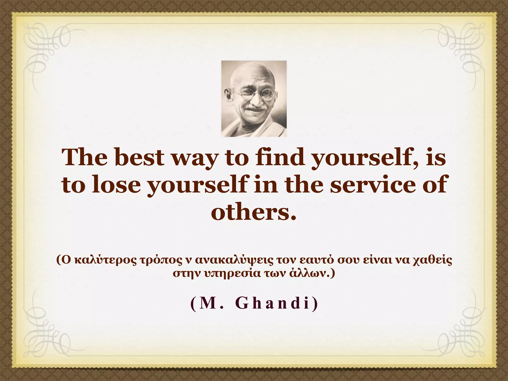 The best way to find yourself, is
to lose yourself in the service of
             others.
(Ο καλύτερος τρόπος ν ανακαλύψεις τον εαυτό σου είναι να χαθείς
                  στην υπηρεσία των άλλων.)

                     (M. Ghandi)
 