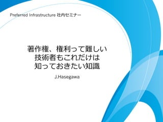 Preferred Infrastructure 社内セミナー




       著作権、権利利って難しい
        技術者もこれだけは
        知っておきたい知識識
                   J.Hasegawa
 