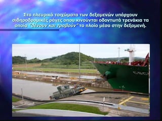 Στα πλευρικά τοιχώματα των δεξαμενών υπάρχουν
σιδηροδρομικές ράγες οπου κινούνται οδοντωτά τρενάκια τα
οποία "δένουν και τραβούν" το πλοίο μέσα στην δεξαμενή.
 