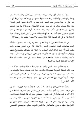 ‫ـــة‬ّ‫ــــامُمنسي‬ّ‫أيــ‬ُ‫ــ‬ّ‫معُالعصابـةُاألسدي‬‫ـة‬01
‫الطعاـ‬ ‫قاعة‬ ‫وكانت‬ ‫الكئيبة‬ ‫ية‬‫ر‬‫العسك‬ ‫المنطقة‬ ‫تمؾ‬ ‫في‬ ‫لي‬ ‫ة‬‫ر‬‫م‬ ‫ألوؿ‬ ‫الغداء‬ ‫وقت‬ ‫حاف‬
‫القرؼ‬ ‫لدرجة‬ ً‫ا‬‫سيئ‬ ‫الطعاـ‬ ‫وكاف‬ ،‫ة‬‫ر‬‫متكس‬ ‫الخشبية‬ ‫المقاعد‬‫و‬ ‫الت‬‫و‬‫الطا‬‫و‬ ‫لمغاية‬ ‫ة‬‫ر‬‫وقذ‬ ‫وسخة‬
‫وىو‬‫لدييـ‬ ‫ويسمى‬ ‫اؽ‬‫ر‬‫اإلحت‬ ‫مف‬ ‫أسود‬ ‫لونو‬ ‫ة‬‫ر‬‫الطنج‬ ‫يشبو‬ ‫حديدي‬ ‫وعاء‬ ‫عف‬ ‫ة‬‫ر‬‫عبا‬"‫قصعة‬"
‫شعرت‬ ‫أحمر‬ ‫لونيا‬ ‫مرقة‬ ‫في‬ ‫الفاصولياء‬ ‫حبوب‬ ‫بعض‬ ‫فيو‬ ‫آخر‬ ‫وعاء‬ ‫وبجانبو‬ ‫غؿ‬‫بر‬ ‫وفيو‬
‫مثؿ‬ ‫القاسي‬ ‫الخبز‬ ‫مف‬ ‫غفة‬‫أر‬ ‫عدة‬ ‫ىناؾ‬ ‫وكانت‬ ،‫منيا‬ ‫األكؿ‬ ‫قبؿ‬ ‫ىا‬‫منظر‬ ‫مف‬ ‫بالغثياف‬
‫أنو‬ ‫أؤكد‬ ‫غامؽ‬ ‫بني‬ ‫لونو‬ ‫ة‬‫ر‬‫الحجا‬‫عمينا‬ ‫وكاف‬ ،‫اني‬‫و‬‫الحي‬ ‫حتى‬ ‫ال‬‫و‬ ‫اآلدمي‬ ‫لإلستيالؾ‬ ‫اليصمح‬
‫ما‬ ‫كؿ‬ ‫نأكؿ‬ ‫أف‬‫رؤوسنا‬ ‫عمى‬ ‫بسكبيا‬ ‫يقوموف‬ ‫ال‬‫ا‬‫و‬ ‫معدودة‬ ‫دقائؽ‬ ‫خالؿ‬ ‫القصعة‬ ‫تمؾ‬ ‫في‬!!!
‫أمضيت‬ ‫التعيسة‬ ‫ية‬‫ر‬‫العسك‬ ‫المنطقة‬ ‫تمؾ‬ ‫في‬‫عدة‬‫عصيبة‬ ‫كانت‬ ‫ولكنيا‬ ‫أياـ‬ً‫ا‬‫جد‬‫أنا‬‫و‬
‫اال‬‫و‬ ‫البغيض‬ ‫ي‬‫العنصر‬ ‫التمييز‬ ‫ممارسات‬ ‫أشاىد‬‫لك‬ ‫حتقار‬‫شي‬ ‫ؿ‬‫ء‬‫جميؿ‬ ‫إنساني‬،‫أيت‬‫ر‬‫و‬
‫يتـ‬ ‫المدف‬ ‫مف‬ ‫المحترمة‬ ‫اقية‬‫ر‬‫ال‬ ‫ائؿ‬‫و‬‫الع‬ ‫أبناء‬ ‫أف‬ ‫كيؼ‬ ‫بنفسي‬‫ا‬‫عاجيـ‬‫ز‬‫ا‬‫و‬ ‫بالتحديد‬ ‫ستيدافيـ‬
‫و‬‫ا‬‫الضباط‬ ‫معظـ‬ ‫إلييا‬ ‫ينتمي‬ ‫التي‬ ‫ى‬‫القر‬ ‫مف‬ ‫ا‬‫و‬‫ليس‬ ‫ألنيـ‬ ‫فقط‬ ‫ذالليـ‬‫ا‬‫و‬ ‫ىانتيـ‬‫ا‬‫و‬ ً‫ا‬‫مادي‬ ‫ىـ‬‫از‬‫ز‬‫بت‬
‫وغالبيتيـ‬ ‫األنذاؿ‬‫شخصيات‬‫ضيعجية‬‫و‬ ‫ة‬‫ر‬‫قذ‬‫تافية‬‫إلى‬ ‫ينتموف‬‫القرداحية‬ ‫الطائفة‬ ‫نفس‬
‫ام‬‫ر‬‫اإلج‬‫األياـ‬ ‫ىذه‬ ‫شعبنا‬ ‫تقتؿ‬ ‫التي‬ ‫ية‬!!
‫سمعت‬ ‫أياـ‬ ‫بضعة‬ ‫بعد‬‫ا‬‫لمكتب‬ ً‫ا‬‫ر‬‫فو‬ ‫ومطموب‬ ‫الداخمية‬ ‫باإلذاعة‬ ‫عميو‬ ‫ينادوف‬ ‫سمي‬
ً‫ا‬‫شخصي‬ ‫ية‬‫ر‬‫العسك‬ ‫المنطقة‬ ‫تمؾ‬ ‫مدير‬!!‫و‬ ‫النداء‬ ‫ىذا‬ ‫مف‬ ‫ىمت‬‫ذ‬‫ا‬ٌ‫شعور‬ ‫نتباني‬‫مف‬ ‫بالخوؼ‬
‫عمى‬ ‫ينادوف‬ ‫لماذا‬ ،‫طبيعي‬ ‫غير‬ ‫طمب‬ ‫ىكذا‬‫ا‬‫سمي‬‫التي‬ ‫يمة‬‫ر‬‫الج‬ ‫وماىي‬ ‫الصوت؟‬ ‫ات‬‫ر‬‫بمكب‬
‫ا‬ّ‫ف‬‫ل‬ ‫تكوف‬ ‫قد‬ ‫ى‬‫باألحر‬ ‫أو‬ ‫تكبتيا‬‫ر‬‫ػ‬‫يا‬ ،‫العاـ‬ ‫المدير‬ ‫لمكتب‬ ‫عة‬‫وبسر‬ ‫مطموب‬ ‫أكوف‬ ‫حتى‬ ‫لي‬ ‫قت‬
‫بي‬ ‫إلطؼ‬ ‫لطيؼ‬!!
‫دخمت‬‫وفوجئت‬ ‫المدير‬ ‫مكتب‬ ‫فيو‬ ‫يوجد‬ ‫الذي‬ ‫المبنى‬ ‫ذلؾ‬‫ويسمموف‬ ‫لي‬ ‫يقفوف‬ ‫بالجميع‬
‫يب‬‫ر‬‫غ‬ ‫بترحاب‬ ‫عمي‬ً‫ا‬‫شيئ‬ ‫أفيـ‬ ‫ولـ‬‫ول‬ ‫حولي‬ ‫ي‬‫يجر‬ ‫مما‬‫عمى‬ ‫النفسية‬ ‫احة‬‫ر‬‫بال‬ ‫شعرت‬ ‫كنني‬
‫مذنب‬ ‫كنت‬ ‫لو‬ ‫ألنو‬ ‫األقؿ‬ً‫ا‬‫أليس‬ ‫العجيبة‬ ‫المطيفة‬ ‫يقة‬‫ر‬‫الط‬ ‫بيذه‬ ‫يعامموني‬ ‫لف‬ ‫فيـ‬ ‫شيء‬ ‫بأي‬
ّ‫ورح‬ ‫مكتبو‬ ‫اء‬‫ر‬‫و‬ ‫مف‬ ‫وقؼ‬ ‫الذي‬ ‫الكبير‬ ‫الضابط‬ ‫سيادة‬ ‫عمى‬ ‫أدخموني‬ ‫عة‬‫وبسر‬ ‫كذلؾ؟‬‫بي‬ ‫ب‬
‫ك‬ ‫لي‬ ‫وطمب‬ ‫الجموس‬ ‫مني‬ ‫وطمب‬‫مف‬ ً‫ا‬‫أس‬‫ال‬‫و‬ ‫شاي‬‫قد‬‫تتج‬ ‫بما‬‫ر‬ ‫قمبي‬ ‫دقات‬ ‫كانت‬‫مف‬ ‫مئتيف‬ ‫اوز‬
‫ما‬ ‫أعرؼ‬ ‫ال‬‫و‬ ‫الذىوؿ‬،‫ي‬‫يجر‬‫خاصة‬‫و‬‫الشخصي‬ ‫وضعي‬ ‫عف‬ ‫يسألني‬ ‫بدأ‬ ‫العاـ‬ ‫المدير‬ ‫ىذا‬ ‫أف‬
 