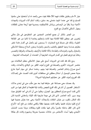 ‫ـــة‬ّ‫ــــامُمنسي‬ّ‫أيــ‬ُ‫ــ‬ّ‫معُالعصابـةُاألسدي‬‫ـة‬25
‫عيار‬9‫م‬‫م‬‫وعمب‬ ‫ـ‬‫تيف‬‫فيي‬ ‫طمقات‬‫م‬‫ا‬50‫حتى‬ ‫أستعمميا‬ ‫لـ‬ ‫هلل‬ ‫الحمد‬‫و‬ ‫معي‬ ‫بقيت‬ ‫طمقة‬‫سممتيا‬
‫كما‬ ‫لممستودع‬‫عندما‬ ‫ىي‬‫ا‬،‫سنتيف‬ ‫بعد‬ ‫خدمتي‬ ‫نتيت‬‫أستمـ‬ ‫وكنت‬‫الميمات‬‫و‬ ‫يات‬‫ر‬‫الدو‬ ‫أثناء‬
‫األمنية‬‫ع‬‫در‬ً‫ا‬‫اقي‬‫و‬ً‫ا‬‫و‬ ‫الرصاص‬ ‫مف‬‫رشاش‬‫كالشينكوؼ‬‫فييا‬ ‫ية‬‫ر‬‫وصد‬‫بعة‬‫ر‬‫أ‬‫مخازف‬‫لمطمقات‬
‫السمكي‬ ‫وجياز‬‫لال‬‫ع‬‫الفر‬ ‫مع‬ ‫تصاؿ‬.
‫في‬ ‫المتطوعيف‬ ‫غير‬ ‫المجنديف‬ ‫العناصر‬ ‫جميع‬ ‫أف‬ ‫بالذكر‬ ‫الجدير‬ ‫مف‬‫حالتي‬ ‫مثؿ‬
‫الطائفة‬ ‫غير‬ ‫مف‬ ‫ا‬‫و‬‫كان‬ ‫إذا‬ ‫وخاصة‬ ‫اسطتيـ‬‫و‬ ‫كانت‬ ‫ميما‬ ‫الكاممة‬ ‫لمثقة‬ ‫مؤىميف‬ ‫غير‬ ‫عتبروف‬‫ي‬
‫تعتبر‬ ‫ىامة‬ ‫أقساـ‬ ‫في‬ ‫بالعمؿ‬ ‫ليـ‬ ‫يسمحوف‬ ‫ال‬ ‫ات‬‫ر‬‫المخاب‬ ‫ع‬‫فر‬ ‫ضباط‬ ‫فإف‬ ‫ولذلؾ‬ ،‫العموية‬
‫الالسمكي‬ ‫ومحطة‬ ‫السالح‬ ‫ومخزف‬ ‫اسة‬‫ر‬‫الح‬‫و‬ ‫السجف‬‫و‬ ‫التعذيب‬‫و‬ ‫التحقيؽ‬ ‫ومنيا‬ ‫حساسة‬ ‫ىـ‬‫بنظر‬
‫ال‬‫و‬‫التجسس‬‫و‬ ‫اقبة‬‫ر‬‫الم‬‫و‬ ‫السجالت‬‫و‬ ‫األرشيؼ‬‫و‬ ‫الكاتبة‬ ‫باآللة‬ ‫الطباعة‬‫و‬ ‫اسالت‬‫ر‬‫الم‬‫و‬ ‫يد‬‫ر‬‫الب‬‫و‬ ‫اؿ‬‫ر‬‫سنت‬
‫الخارجية‬ ‫اصالت‬‫و‬‫الم‬ ‫أو‬ ‫الخدمات‬ ‫أو‬ ‫الخارجية‬ ‫يات‬‫ر‬‫الدو‬ ‫أقساـ‬ ‫في‬ ‫لمعمؿ‬ ‫ىـ‬‫فرز‬ ‫يتـ‬ ً‫ا‬‫وغالب‬.
‫بيف‬ ‫المكالمات‬ ‫معظـ‬ ‫الالسمكي‬ ‫جياز‬ ‫عمى‬ ‫أسمع‬ ‫يات‬‫ر‬‫الدو‬ ‫في‬ ‫كنت‬ ‫فقد‬ ‫ذلؾ‬ ‫ومع‬
‫يات‬‫ر‬‫الدو‬ ‫عناصر‬‫وكنت‬ ،‫األحداث‬‫و‬ ‫الوقائع‬ ‫مف‬ ‫الكثير‬ ‫أعرؼ‬‫و‬ ‫ع‬‫الفر‬ ‫في‬ ‫الضباط‬‫و‬ ‫ى‬‫األخر‬
‫بينيـ‬ ‫فيما‬ ‫الضباط‬‫و‬ ‫العناصر‬ ‫وشتائـ‬ ‫اخ‬‫ر‬‫ص‬ ‫أسمع‬.‫ج‬‫خار‬ ‫أمنية‬ ‫مياـ‬ ‫في‬ ‫نسافر‬ ‫وعندما‬
‫إتصاالت‬ ‫عمى‬ ‫أتنصت‬ ‫كنت‬ ‫ى‬‫أخر‬ ‫محافظات‬ ‫في‬ ‫معتقميف‬ ‫استالـ‬ ‫أو‬ ‫لتوصيؿ‬ ‫حمص‬ ‫مدينة‬
‫المخاب‬ ‫عممياتيـ‬ ‫عف‬ ‫الكثير‬ ‫أعرؼ‬‫و‬ ‫ع‬‫الفرو‬ ‫تمؾ‬‫ية‬‫ر‬‫الس‬ ‫اتية‬‫ر‬!!
‫حاالت‬ ‫إحدى‬ ‫في‬ ‫مني‬ ‫مب‬‫ط‬ ‫حيف‬ ‫بعد‬ ‫فيما‬ ‫متوقعة‬ ‫غير‬ ‫مصادفة‬ ‫معي‬ ‫حصمت‬ ‫وقد‬
‫النوـ‬ ‫مف‬ ‫فييا‬ ‫أتمكف‬ ‫لـ‬ ‫فظيعة‬ ‫ليمة‬ ‫وكانت‬ ‫البغيض‬ ‫ع‬‫الفر‬ ‫ذلؾ‬ ‫في‬ ‫أناـ‬ ‫أف‬ ‫القصوى‬ ‫االستنفار‬
‫حيث‬ ‫ابؽ‬‫و‬‫الط‬ ‫أحد‬ ‫في‬ ‫أناـ‬ ‫أف‬ ‫مني‬ ‫ا‬‫و‬‫وطمب‬ ،‫اف‬‫ر‬‫الجد‬ ‫ييز‬ ‫المعتقميف‬ ‫اخ‬‫ر‬‫ص‬ ‫أسمع‬ ‫كنت‬ ‫ألنني‬
‫سر‬ ‫يوجد‬‫كاف‬ ‫الشديدة‬ ‫ولدىشتي‬ ،‫الميمة‬ ‫تمؾ‬ ‫خارجية‬ ‫ميمة‬ ‫في‬ ‫كاف‬ ‫الذي‬ ‫العناصر‬ ‫ألحد‬ ‫ير‬
‫فييا‬ ‫حديدية‬ ‫ائف‬‫ز‬‫خ‬ ‫عدة‬ ‫وىي‬ ،‫األمنية‬ ‫السجالت‬‫و‬ ‫الممفات‬ ‫ائف‬‫ز‬‫خ‬ ‫مف‬ ‫بالقرب‬ ‫المكاف‬ ‫ذلؾ‬
‫اج‬‫ر‬‫األد‬ ‫أحد‬ ‫فتح‬ ‫مف‬ ‫تمكنت‬ ‫ولكنني‬ ‫مقفمة‬ ‫جميعيا‬ ‫كانت‬ ‫ولكنيا‬ ‫فتحيا‬ ‫حاولت‬ ‫ة‬‫ر‬‫كثي‬ ‫اج‬‫ر‬‫أد‬
‫مك‬ ‫بداخمو‬ ‫القفؿ‬ ‫كاف‬ ‫الذي‬‫التسمسؿ‬ ‫حسب‬ ‫تبة‬‫ر‬‫م‬ ‫وبطاقات‬ ‫ة‬‫ر‬‫كثي‬ ‫ممفات‬ ‫فييا‬ ‫وكاف‬ ً‫ا‬‫ر‬‫سو‬
‫بطاقة‬ ‫كؿ‬ ‫وكانت‬ ‫ة‬‫ر‬‫ومشيو‬ ‫معروفة‬ ‫حمصية‬ ‫عائالت‬ ‫مف‬ ‫ألشخاص‬ ‫أسماء‬ ‫وفييا‬ ‫األبجدي‬
 