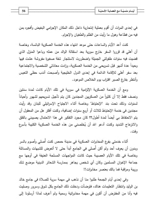 ‫ـــة‬ّ‫ــــامُمنسي‬ّ‫أيــ‬ُ‫ــ‬ّ‫معُالعصابـةُاألسدي‬‫ـة‬56
‫بمف‬ ‫ه‬‫ر‬‫أفج‬‫و‬ ‫البغيض‬ ‫امي‬‫ر‬‫اإلج‬ ‫المكاف‬ ‫ذلؾ‬ ‫داخؿ‬ ‫ية‬‫ر‬‫إنتحا‬ ‫بعممية‬ ‫أقوـ‬ ‫أف‬ ‫ات‬‫ر‬‫الم‬ ‫إحدى‬ ‫في‬
‫ما‬ ‫وىوؿ‬ ‫فظاعة‬ ‫مف‬ ‫فيو‬‫اـ‬‫ر‬‫اإلج‬‫و‬ ‫الطغياف‬‫و‬ ‫الظمـ‬ ‫مف‬ ‫أيت‬‫ر‬.
‫السا‬‫و‬ ‫األياـ‬ ‫أعد‬ ‫كنت‬‫موعد‬ ‫حتى‬ ‫عات‬‫ا‬‫الخدمة‬ ‫ىذه‬ ‫نتياء‬،‫البائسة‬ ‫ية‬‫ر‬‫العسك‬‫وخاصة‬
‫ا‬‫و‬‫قرر‬ ‫قد‬ ‫أىمي‬ ‫أف‬‫السفر‬‫ية‬‫ر‬‫سو‬ ‫ج‬‫خار‬‫بعد‬‫ا‬‫الذي‬ ‫المنزؿ‬ ‫ا‬‫و‬‫وباع‬ ‫عممو‬ ‫مف‬ ‫الد‬‫و‬‫ال‬ ‫ستقالة‬
‫ال‬ ‫اضطررت‬‫و‬ ‫الجميمة‬ ‫طفولتي‬ ‫ات‬‫و‬‫سن‬ ‫فيو‬ ‫قضيت‬‫فييا‬ ‫عشت‬ ‫مفروشة‬ ‫ة‬‫ر‬‫صغي‬ ‫شقة‬ ‫ستئجار‬
‫يحي‬‫ر‬‫تس‬ ‫قبؿ‬ ‫أشير‬ ‫عدة‬ ً‫ا‬‫وحيد‬‫ية‬‫ر‬‫العسك‬ ‫الخدمة‬ ‫مف‬‫و‬ ،‫معاناتي‬ ‫ادت‬‫ز‬‫اال‬‫و‬ ‫الشخصية‬‫جتماعية‬
‫التعيس‬ ‫حظي‬ ‫أندب‬ ‫أصبحت‬‫و‬ ‫الخميجية‬ ‫الدوؿ‬ ‫إحدى‬ ‫في‬ ‫الدائمة‬ ‫لإلقامة‬ ‫أىمي‬ ‫سفر‬ ‫بعد‬
‫الصبر‬ ‫غ‬‫بفار‬ ‫أنتظر‬‫و‬‫ا‬‫الموعود‬ ‫الخالص‬ ‫يوـ‬ ‫اب‬‫ر‬‫قت‬.
‫أف‬ ‫ومع‬‫ية‬‫ر‬‫العسك‬ ‫الخدمة‬‫ية‬‫ر‬‫سو‬ ‫في‬ ‫امية‬‫ز‬‫اإلل‬‫األياـ‬ ‫تمؾ‬ ‫في‬‫سنتيف‬ ‫لمدة‬ ‫كانت‬
‫ونصؼ‬‫فقط‬‫أف‬ ‫إال‬ً‫ا‬‫أحيان‬‫و‬ ‫لشيور‬ ‫يحيـ‬‫ر‬‫تس‬ ‫تأجيؿ‬ ‫يتـ‬ ‫كاف‬ ‫المجنديف‬ ‫ييف‬‫ر‬‫العسك‬ ‫مف‬ ً‫ا‬‫ر‬‫كثي‬
‫تحت‬ ‫وذلؾ‬ ‫ات‬‫و‬‫لسن‬‫بند‬"‫اإلحتياط‬"‫اال‬ ‫أثناء‬ ‫وخاصة‬‫و‬ ‫لمبناف‬ ‫ائيمي‬‫ر‬‫اإلس‬ ‫جتياح‬‫أيت‬‫ر‬ ‫قد‬
‫ات‬‫و‬‫سن‬ ‫بع‬‫ر‬‫أ‬ ‫أو‬ ‫لثالث‬ ‫اإلحتياط‬ ‫خدمة‬ ‫في‬ ‫مجنديف‬‫إضافية‬‫وك‬ ،‫أف‬ ‫المعقوؿ‬ ‫مف‬ ‫ىؿ‬ ‫أفكر‬ ‫نت‬
‫اال‬ ‫يتـ‬‫لمدة‬ ً‫ا‬‫أيض‬ ‫بي‬ ‫حتفاظ‬‫أطوؿ‬‫؟‬‫؟‬‫في‬ ‫التفكير‬ ‫مجرد‬ ‫كاف‬‫اال‬ ‫ىذا‬‫بالقمؽ‬ ‫يصيبني‬ ‫حتماؿ‬
‫اال‬‫و‬‫ن‬‫ي‬ ‫أف‬ ‫اهلل‬ ‫أدعو‬ ‫وكنت‬ ‫الشديد‬ ‫عاج‬‫ز‬‫ع‬‫بأسر‬ ‫الكئيبة‬ ‫ية‬‫ر‬‫العسك‬ ‫الخدمة‬ ‫ىذه‬ ‫مف‬ ‫خمصني‬
‫وقت‬.
‫خدمتي‬ ‫أثناء‬‫ب‬‫ية‬‫ر‬‫العسك‬ ‫ات‬‫ر‬‫المخاب‬ ‫ع‬‫فر‬‫في‬‫حمص‬ ‫مدينة‬‫كنت‬‫أ‬‫صمي‬‫و‬‫أصوـ‬‫بالسر‬
‫و‬‫أ‬ ‫أكف‬ ‫ولـ‬ ‫أحد‬ ‫يعرؼ‬ ‫أف‬ ‫بدوف‬‫الجامع‬ ‫في‬ ‫صمي‬ً‫ا‬‫أبد‬‫المسائمة‬‫و‬ ‫لمشبيات‬ ‫أتعرض‬ ‫ال‬ ‫حتى‬
‫العنيفة‬ ‫المسمحة‬ ‫اجيات‬‫و‬‫الم‬ ‫كانت‬ ‫حيث‬ ‫العصيبة‬ ‫األياـ‬ ‫تمؾ‬ ‫في‬ ‫وخاصة‬‫أوجيا‬ ‫في‬‫مع‬
‫شخص‬ ‫أي‬ ‫وكاف‬ ‫المسمميف‬ ‫اف‬‫و‬‫اإلخ‬ ‫جماعة‬‫شؾ‬ ‫موضع‬ ‫الدينية‬ ‫الشعائر‬ ‫بممارسة‬ ‫يجاىر‬
‫اقبة‬‫ر‬‫وم‬ ‫يبة‬‫ر‬‫و‬‫ات‬‫ر‬‫مخاب‬ ‫بعنصر‬ ‫بالؾ‬ ‫فما‬!!
‫و‬‫إحدى‬ ‫في‬‫الجمعة‬ ‫أياـ‬‫نذىب‬ ‫أف‬ ‫منا‬ ‫ا‬‫و‬‫طمب‬‫ميمة‬ ‫في‬‫ية‬‫ر‬‫س‬‫خالد‬ ‫جامع‬ ‫في‬ ‫لمصالة‬
‫و‬ ‫الوليد‬ ‫بف‬‫ا‬‫فتوض‬ ،‫ىناؾ‬ ‫التعميمات‬ ‫نتظار‬‫أ‬‫ودخمت‬ ‫ت‬‫ذلؾ‬‫الجامع‬‫وصميت‬ ‫وسرور‬ ‫شوؽ‬ ‫بكؿ‬
‫ولـ‬ ‫رسمية‬ ‫اتية‬‫ر‬‫مخاب‬ ‫ميمة‬ ‫في‬ ‫أكوف‬ ‫أف‬ ‫المفترض‬ ‫مف‬ ‫أنا‬‫و‬ ‫فيو‬‫أ‬‫أرسمونا‬ ‫لماذا‬ ‫عرؼ‬‫إلى‬
 