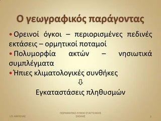  Ορεινοί  όγκοι – περιοριςμζνεσ πεδινζσ
εκτάςεισ – ορμθτικοί ποταμοί
 Πολυμορφία      ακτϊν    –    νθςιωτικά
ςυμπλζγματα
 Θπιεσ κλιματολογικζσ ςυνκικεσ
                    
        Εγκαταςτάςεισ πλθκυςμϊν

               ΠΕΙΡΑΜΑΣΙΚΟ ΛΤΚΕΙΟ ΕΤΑΓΓΕΛΙΚΗ΢
Ι.Π. ΑΜΠΕΛΑ΢              ΢ΧΟΛΗ΢                3
 